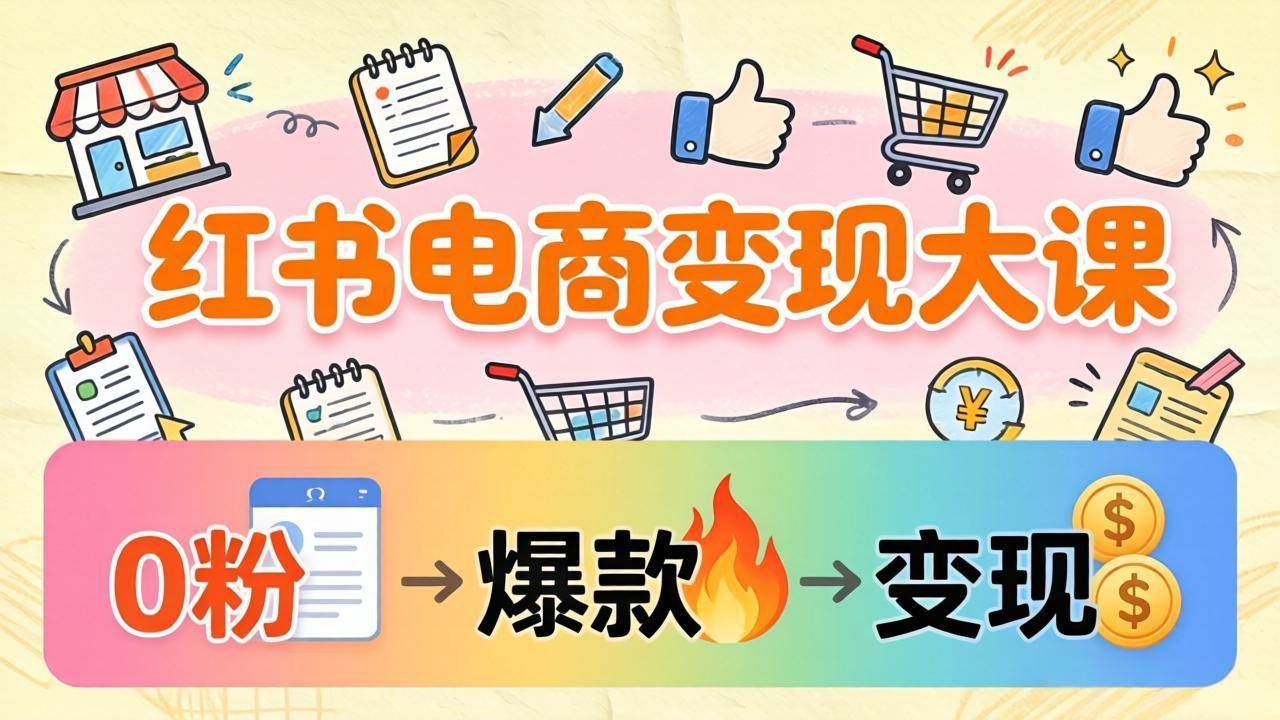 （17843期）小红书电商变现大课：3个月37万实操拆解，0粉开店到爆款笔记全流程-知行客