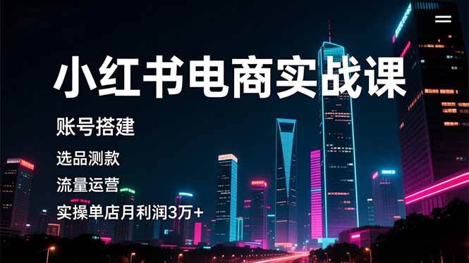 （16615期）小红书电商实战课，账号搭建，选品测款，流量运营，实操月利润3万+-知行客