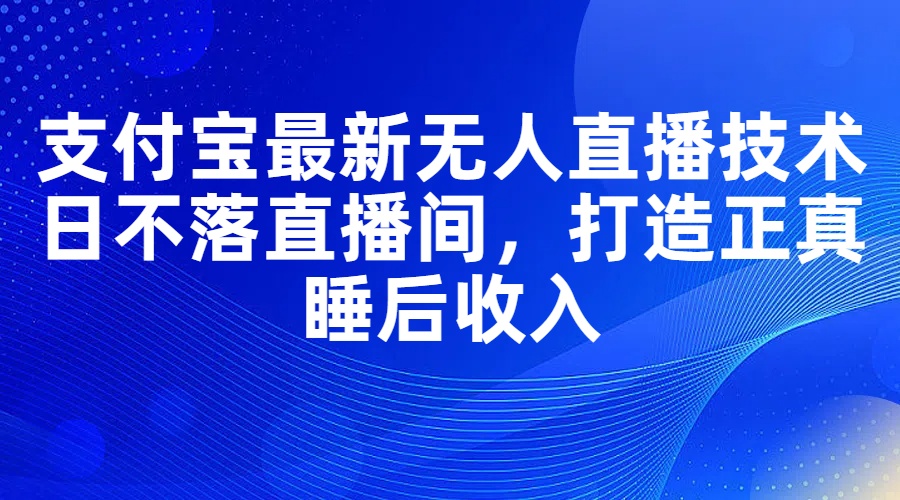 （11865期）支付宝最新无人直播技术，日不落直播间，打造正真睡后收入-知行客