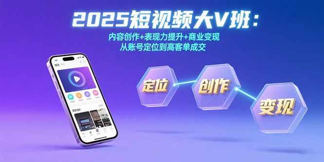 （15598期）2025短视频大V班：内容创作+表现力提升+商业变现 从账号定位到高客单成交-知行客