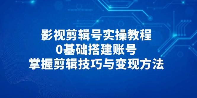（14557期）影视剪辑号实操教程，0基础搭建账号，掌握剪辑技巧与变现方法-知行客