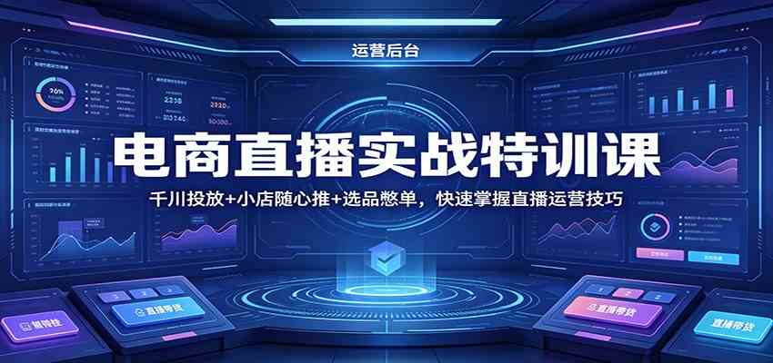 电商直播实战特训课：千川投放+小店随心推+选品憋单，快速掌握直播运营技巧-知行客
