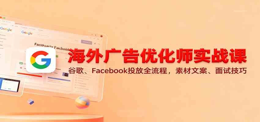 海外广告优化师实战课：谷歌、Facebook投放全流程，素材文案、面试技巧-知行客