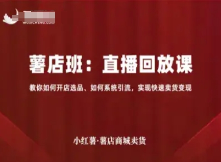 小红薯薯店商城卖货直播回放课，教你如何开店选品、如何系统引流，实现快速卖货变现-知行客
