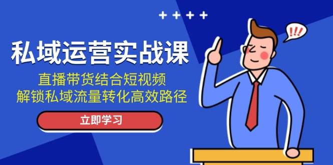 （13587期）私域运营实战课：直播带货结合短视频，解锁私域流量转化高效路径-知行客