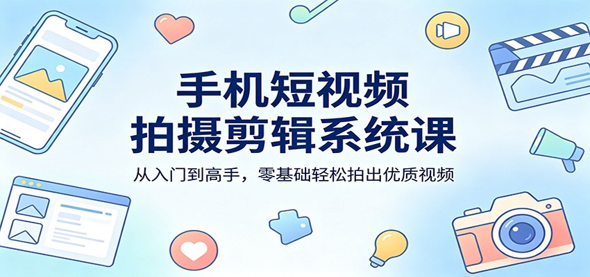 手机短视频拍摄剪辑系统课：从入门到高手，零基础轻松拍出优质视频-知行客