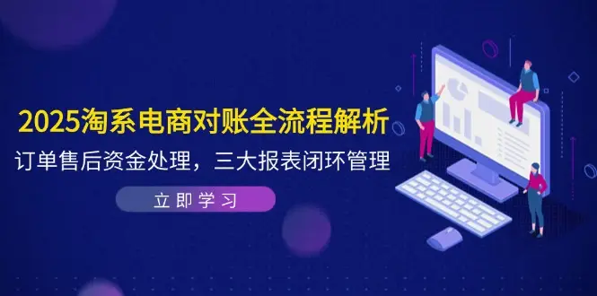 2025淘系电商对账全流程解析，订单售后资金处理，三大报表闭环管理-知行客