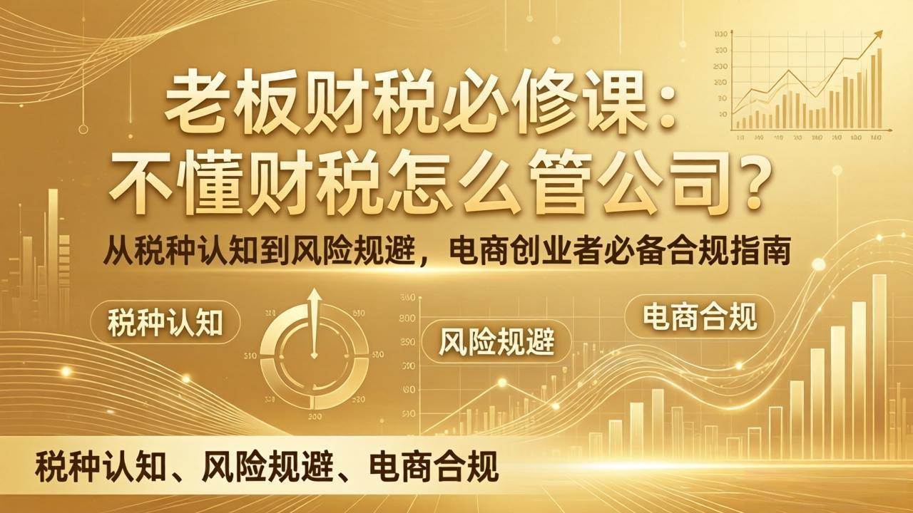 （17599期）老板财税必修课：不懂财税怎么管公司？从税种认知到风险规避，电商创业者必备合规指南-知行客
