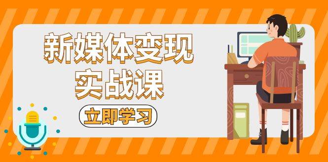 （13380期）新媒体变现实战课：短视频+直播带货，拍摄、剪辑、引流、带货等-知行客