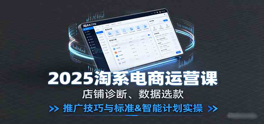 2025淘系电商运营课：店铺诊断、数据选款，推广技巧与标准&智能计划实操-知行客