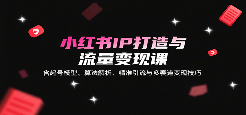 小红书IP打造与流量变现课：含起号模型、算法解析、精准引流与多赛道变现技巧-知行客