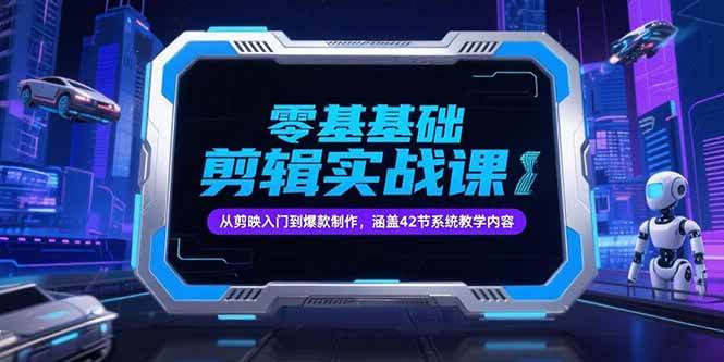 （15273期）零基础抖音剪辑实战课，从剪映入门到爆款制作，涵盖42节系统教学内容-知行客