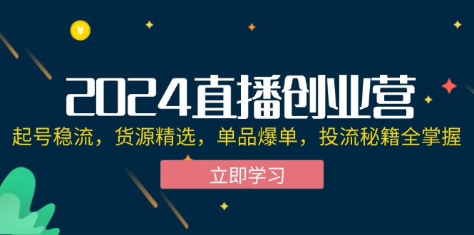 （12308期）2024直播创业营：起号稳流，货源精选，单品爆单，投流秘籍全掌握-知行客