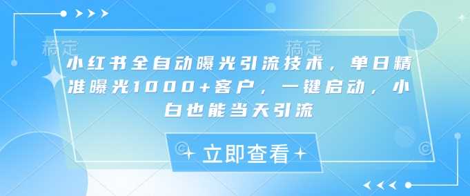 小红书全自动曝光引流技术，单日精准曝光1000+客户，一键启动，小白也能当天引流【揭秘】-知行客