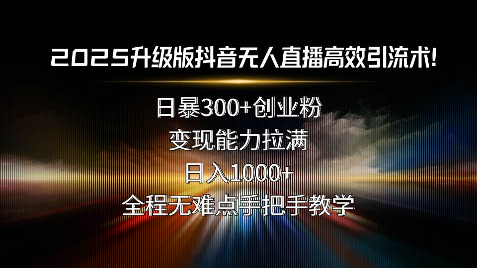 （15735期）2025升级版抖音无人直播高效引流术！日暴300+创业粉，变现能力拉满，日…-知行客