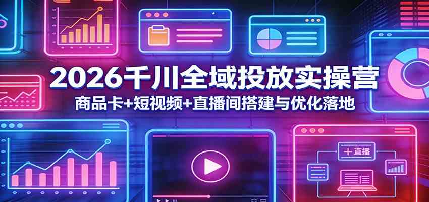 2026千川全域投放实操营：商品卡+短视频+直播间搭建与优化落地-知行客