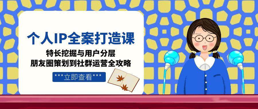 （15126期）个人IP全案打造课，特长挖掘与用户分层，朋友圈策划到社群运营全攻略-知行客