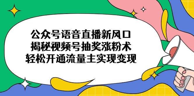 （14112期）公众号语音直播新风口，揭秘视频号抽奖涨粉术，轻松开通流量主实现变现-知行客