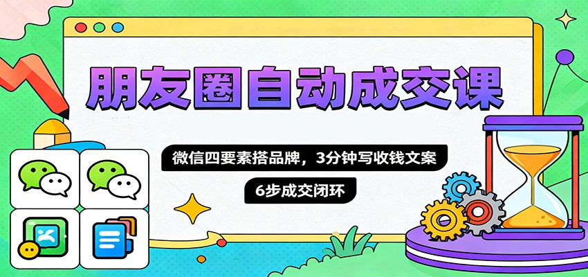 朋友圈自动成交课，微信四要素搭品牌，3分钟写收钱文案，6步成交闭环-知行客