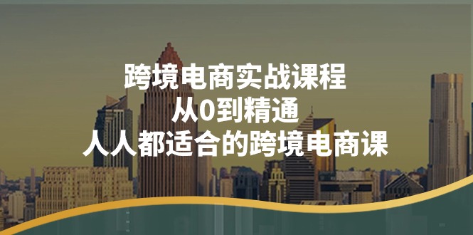 （11183期）跨境电商实战课程：从0到精通，人人都适合的跨境电商课（14节课）-知行客