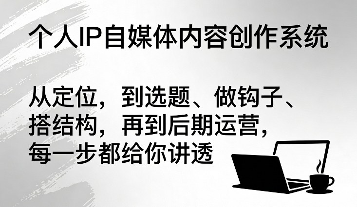 个人IP自媒体内容创作系统，从定位，到选题、做钩子、搭结构，再到后期运营，每一步都给你讲透-知行客