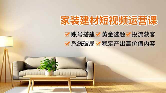 （16916期）家装建材短视频运营课，账号搭建、黄金选题、投流获客，系统破局，稳定产出高价值内容-知行客
