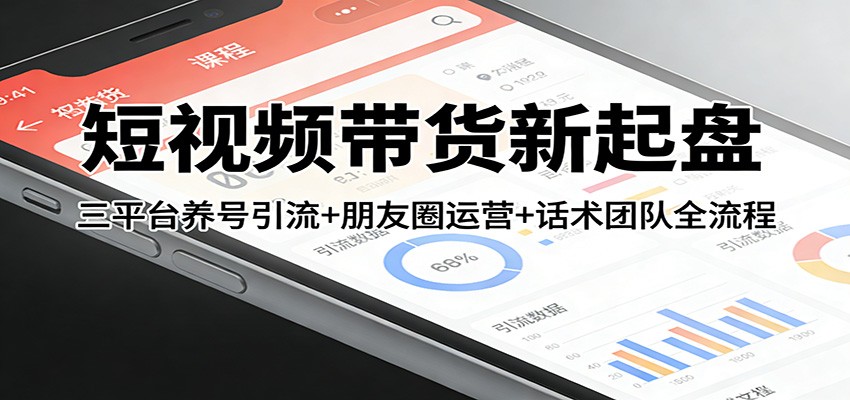 短视频带货新起盘：三平台养号引流+朋友圈运营+话术团队全流程-知行客