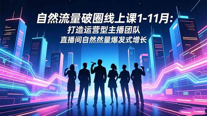（16582期）自然流量破圈线上课1-11月：打造运营型主播团队 直播间自然流量爆发式增长-知行客