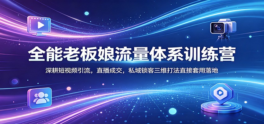 全能老板娘流量体系训练营：深耕短视频引流，直播成交，私域锁客三维打法直接套用落地-知行客