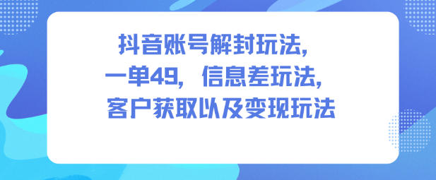 抖音账号解封玩法，一单49，信息差玩法，客户获取以及变现玩法-知行客