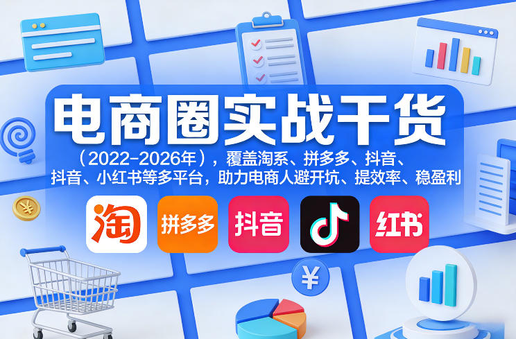 电商圈实战干货（2023-2026年），覆盖淘系、拼多多、抖音、小红书等多平台，助力电商人避开坑、提效率、稳盈利-知行客