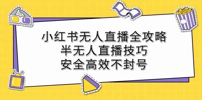 （12702期）小红书无人直播全攻略：半无人直播技巧，安全高效不封号-知行客