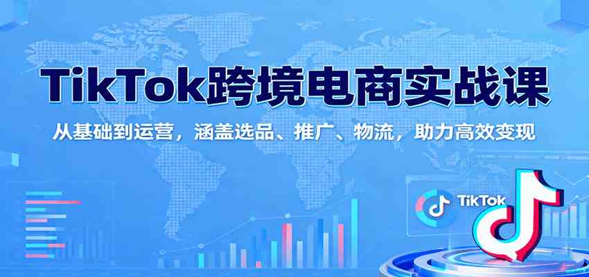 TikTok跨境电商实战课：从基础到运营，涵盖选品、推广、物流，助力高效变现-知行客