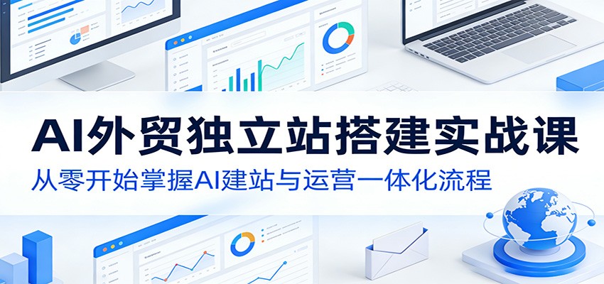 AI外贸独立站搭建实战课：从零开始掌握AI建站与运营一体化流程-知行客