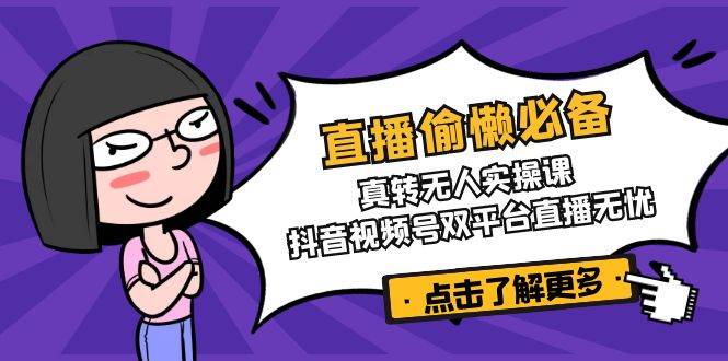 （14525期）直播偷懒必备！真转无人实操课，抖音视频号双平台直播无忧-知行客