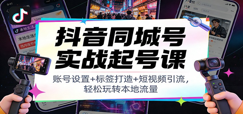 抖音同城号实战起号课：账号设置+标签打造+短视频引流，轻松玩转本地流量-知行客