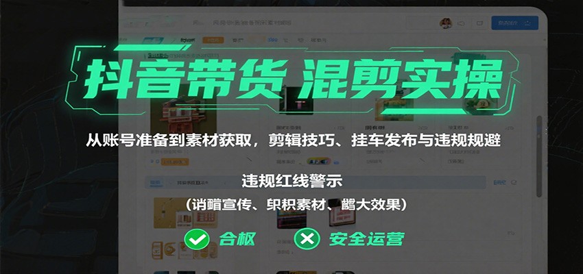 抖音带货混剪实操：从账号准备到素材获取，剪辑技巧、挂车发布与违规规避-知行客