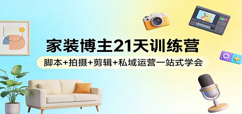 家装博主21天训练营：脚本+拍摄+剪辑+私域运营一站式学会-知行客