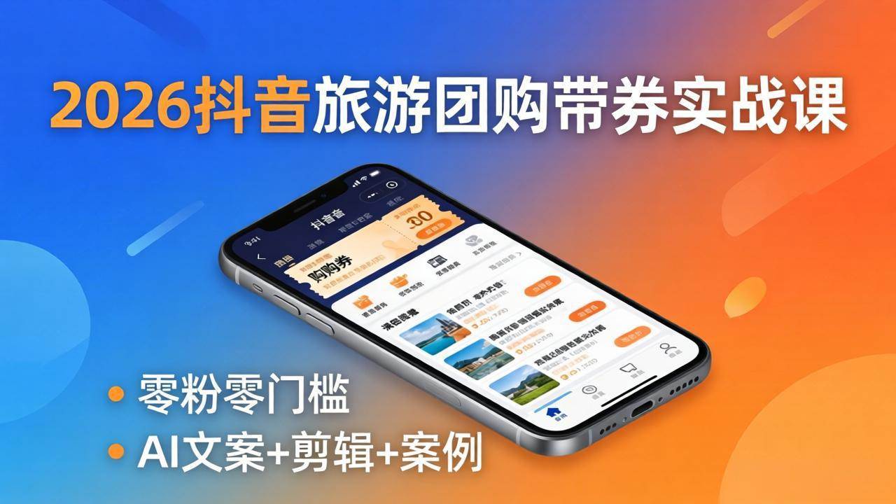 （18175期）2026抖音旅游团购带券实战课：零粉零门槛，AI文案+剪辑+案例，躺着赚门票佣金-知行客
