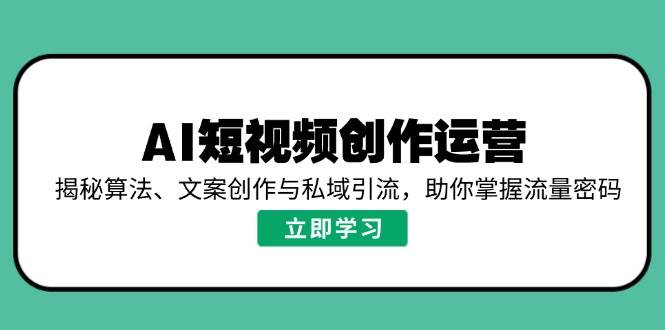 （14287期）AI短视频创作运营，揭秘算法、文案创作与私域引流，助你掌握流量密码-知行客