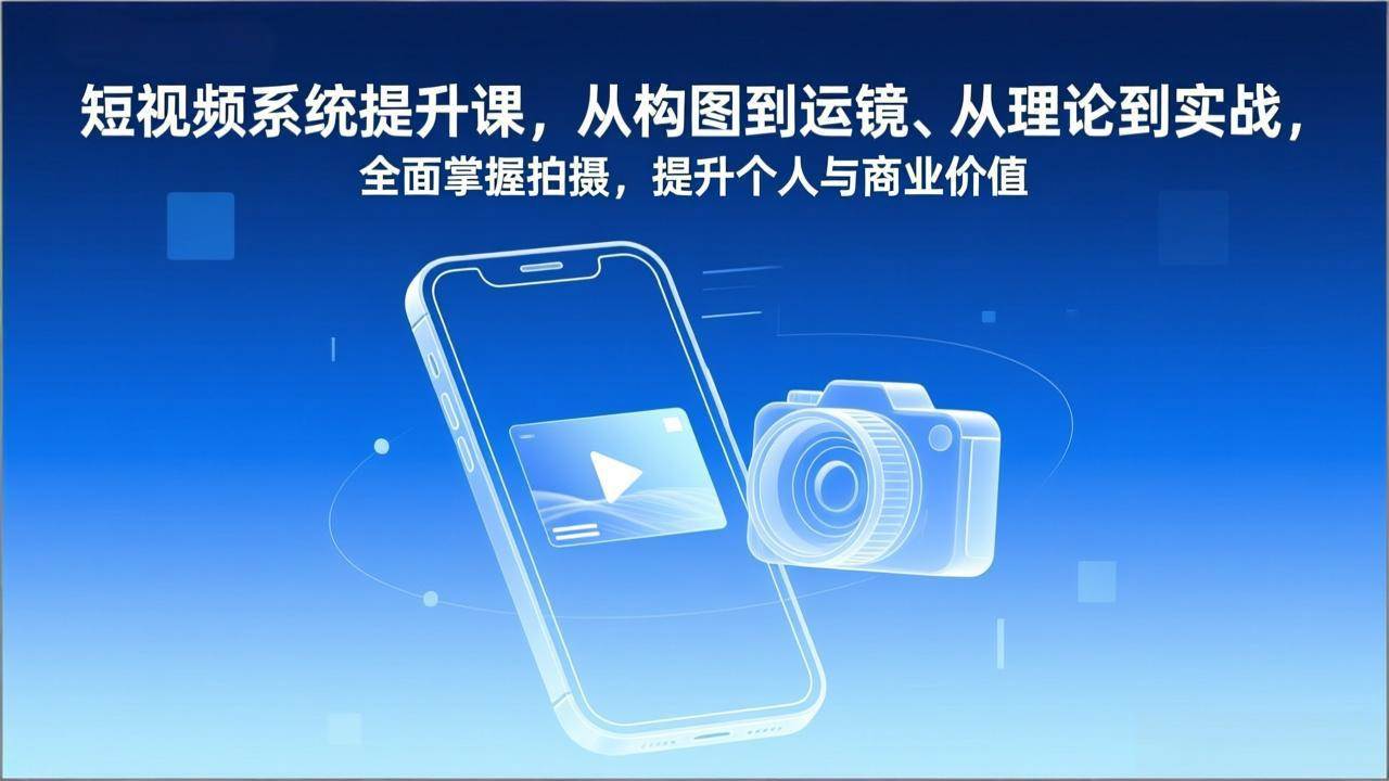 （17053期）短视频系统提升课，从构图到运镜、从理论到实战，全面掌握拍摄，提升个人与商业价值-知行客