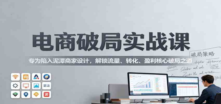 电商破局实战课：专为陷入泥潭商家设计，解锁流量、转化、盈利核心破局之道-知行客