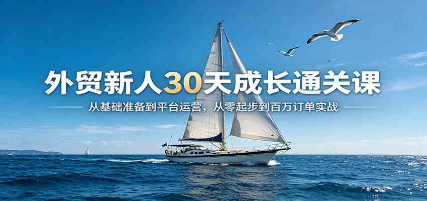 外贸新人30天成长通关课：从基础准备到平台运营，从零起步到百万订单实战-知行客