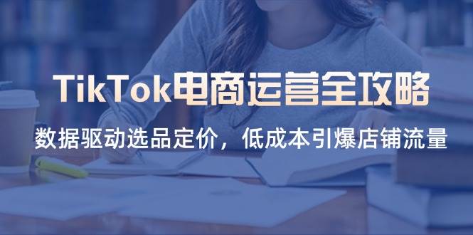 （14343期）TikTok电商运营全攻略，数据驱动选品定价，低成本引爆店铺流量-知行客