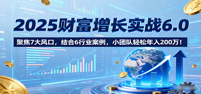 2025财富增长实战6.0，聚焦7大风口，结合6行业案例，小团队轻松年入200万！-知行客