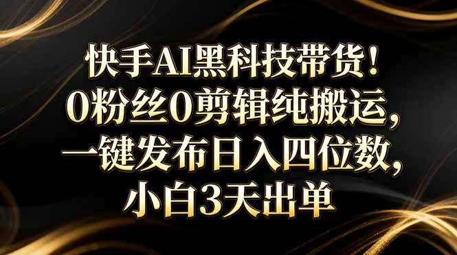 （17699期）快手AI黑科技带货！0粉丝0剪辑纯搬运，一键发布日入四位数，小白3天出单-知行客