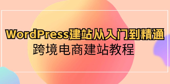 （10313期）WordPress建站从入门到精通，跨境电商建站教程-知行客