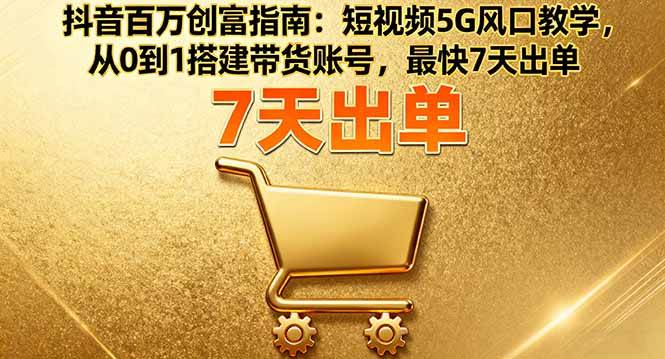 （16150期）抖音百万创富指南：短视频5G风口教学，从0到1搭建带货账号，最快7天出单 | 资源下载 - 知行客-知行客