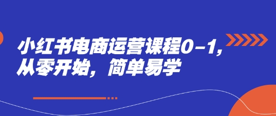 小红书电商运营课程0-1，从零开始，简单易学-知行客