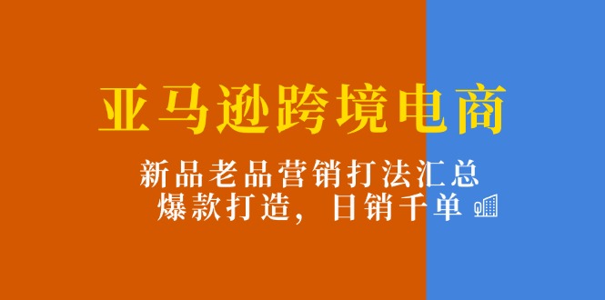 （11433期）亚马逊跨境电商：新品老品营销打法汇总，爆款打造，日销千单-知行客